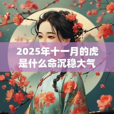 2025年十一月的虎是什么命沉稳大气的属蛇男孩名字