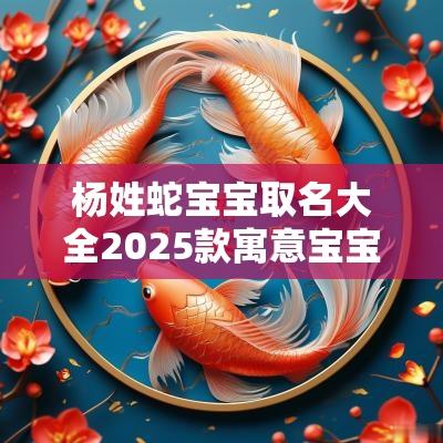 杨姓蛇宝宝取名大全2025款寓意宝宝有宏图之志的名字