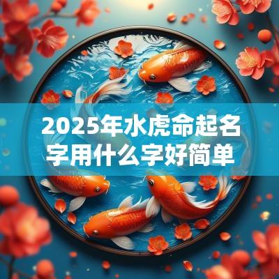 2025年水虎命起名字用什么字好简单有内涵新生儿名字