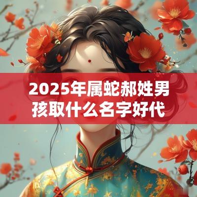 2025年属蛇郝姓男孩取什么名字好代表祥瑞的男宝宝名