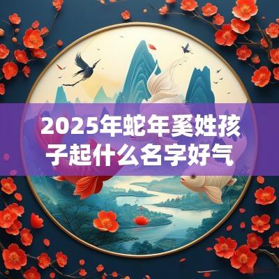 2025年蛇年奚姓孩子起什么名字好气质绝伦的宝宝取名