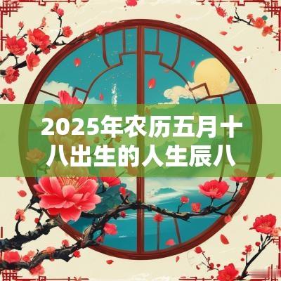 2025年农历五月十八出生的人生辰八字应该怎么取名好