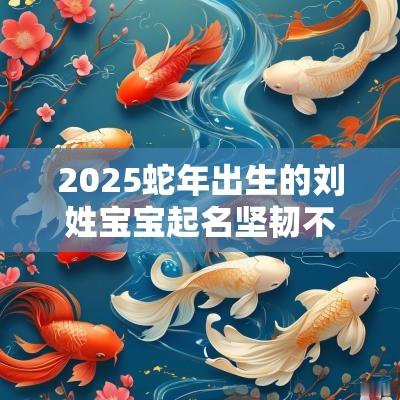 2025蛇年出生的刘姓宝宝起名坚韧不拔的刘氏小孩名字