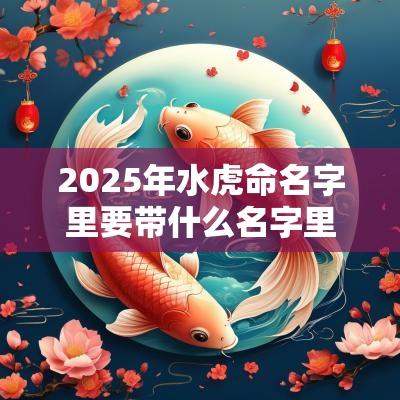 2025年水虎命名字里要带什么名字里有这些字前程似锦