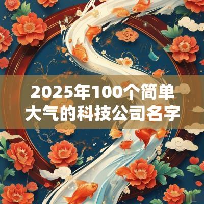 2025年100个简单大气的科技公司名字有科技感起名