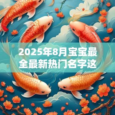 2025年8月宝宝最全最新热门名字这样取名好听不出错