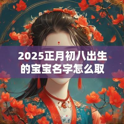 2025正月初八出生的宝宝名字怎么取好听有深意的名字