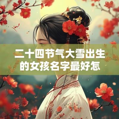 二十四节气大雪出生的女孩名字最好怎么取名独特名字推荐