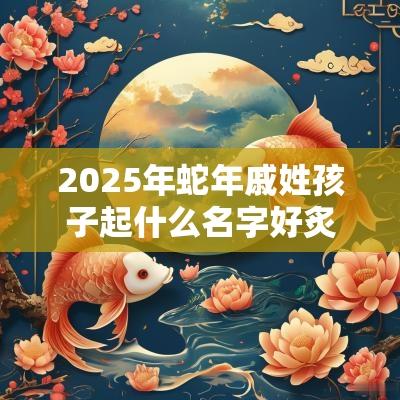 2025年蛇年戚姓孩子起什么名字好炙热唯美的宝宝取名