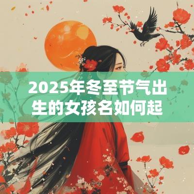 2025年冬至节气出生的女孩名如何起好听的女宝宝名字
