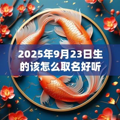 2025年9月23日生的该怎么取名好听的宝宝名字推荐