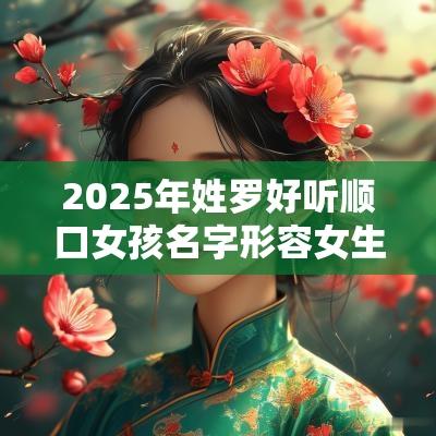 2025年姓罗好听顺口女孩名字形容女生优美的取名大全