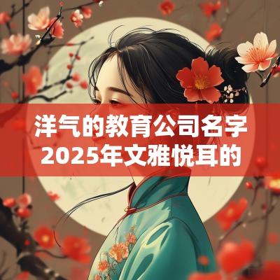 洋气的教育公司名字2025年文雅悦耳的企业取名大全