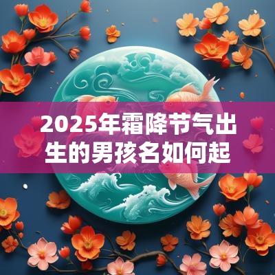 2025年霜降节气出生的男孩名如何起阳光帅气男生名字