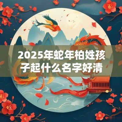 2025年蛇年柏姓孩子起什么名字好清朗优雅的宝宝取名