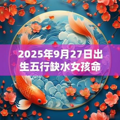 2025年9月27日出生五行缺水女孩命运与八字名字解析