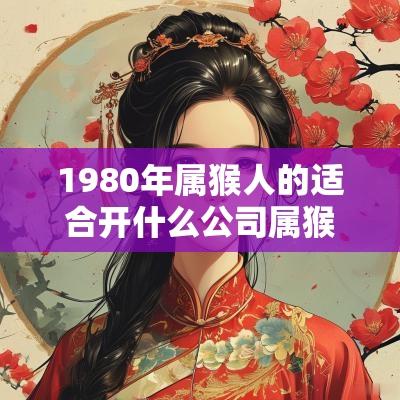 1980年属猴人的适合开什么公司属猴人做哪种生意最旺