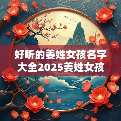 好听的姜姓女孩名字大全2025姜姓女孩才华横溢的好名