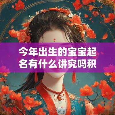 今年出生的宝宝起名有什么讲究吗积极向上的新生儿名字