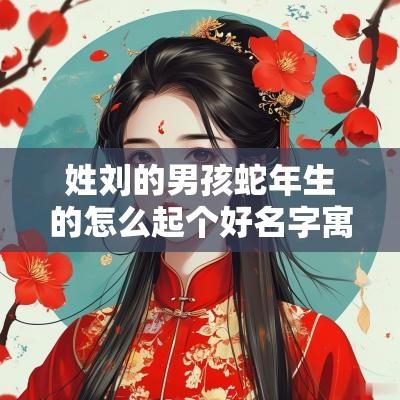 姓刘的男孩蛇年生的怎么起个好名字寓意出众的男生取名