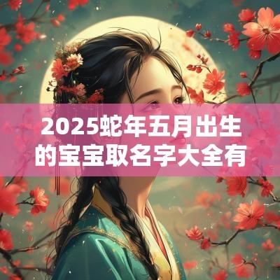 2025蛇年五月出生的宝宝取名字大全有福气的女孩名字