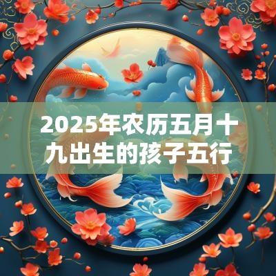 2025年农历五月十九出生的孩子五行缺什么最佳宜用字
