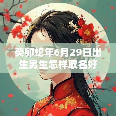 癸卯蛇年6月29日出生男生怎样取名好高分属蛇男孩名字