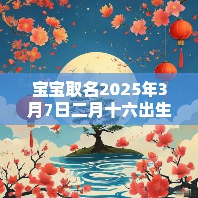 宝宝取名2025年3月7日二月十六出生的男生名字大全