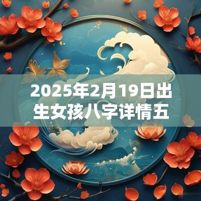 2025年2月19日出生女孩八字详情五行缺金取名聪慧