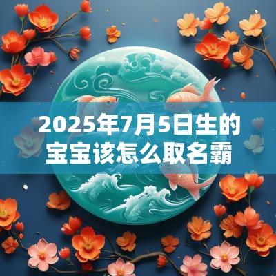 2025年7月5日生的宝宝该怎么取名霸气宝宝名字分享