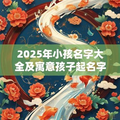 2025年小孩名字大全及寓意孩子起名字大全2025年