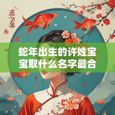 蛇年出生的许姓宝宝取什么名字最合适乖巧和善的宝宝名字