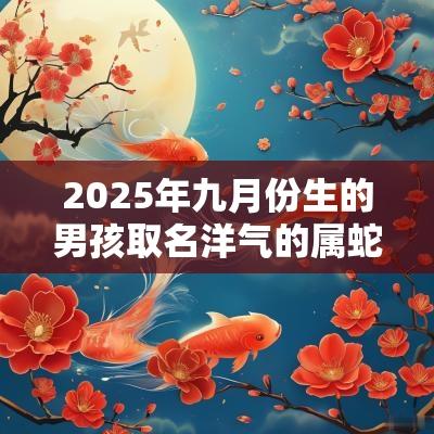 2025年九月份生的男孩取名洋气的属蛇男孩名字大全
