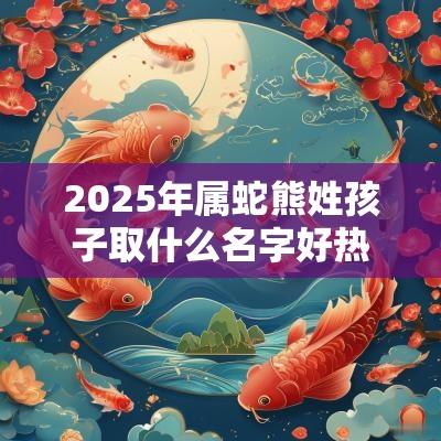 2025年属蛇熊姓孩子取什么名字好热情似火的宝宝起名