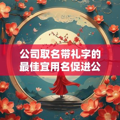 公司取名带礼字的最佳宜用名促进公司走向更好方向的名字