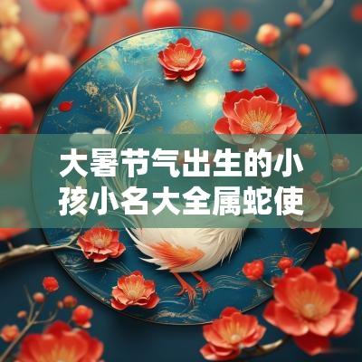 大暑节气出生的小孩小名大全属蛇使用有格调优雅宝宝名