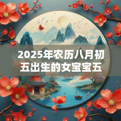 2025年农历八月初五出生的女宝宝五行缺火大气的名字