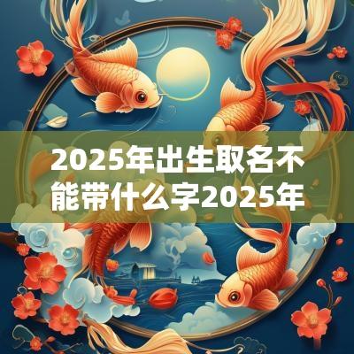 2025年出生取名不能带什么字2025年最旺女孩名字