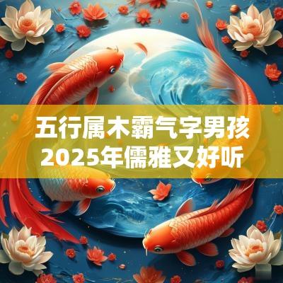 五行属木霸气字男孩2025年儒雅又好听的男宝宝取名