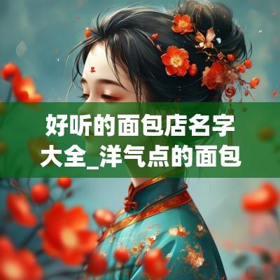 好听的面包店名字大全_洋气点的面包店名字_时尚面包店名字