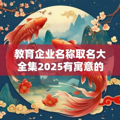 教育企业名称取名大全集2025有寓意的培训机构名字