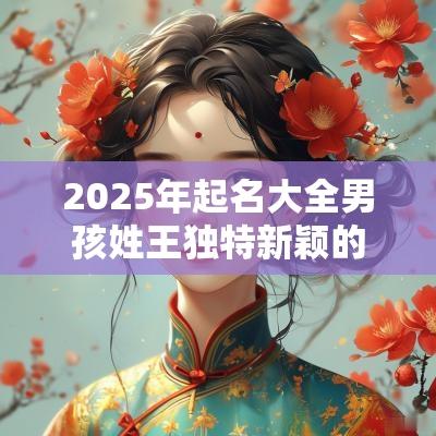 2025年起名大全男孩姓王独特新颖的王姓男宝宝名字