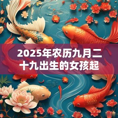 2025年农历九月二十九出生的女孩起名五行缺火的名字