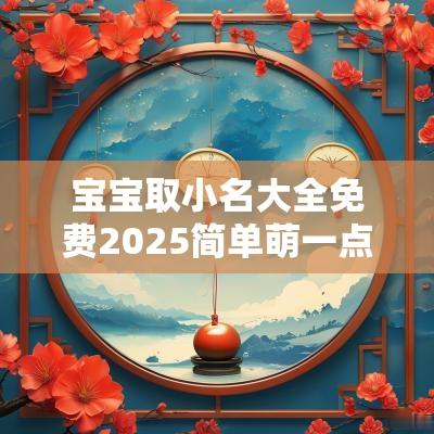 宝宝取小名大全免费2025简单萌一点的小老虎小名推荐