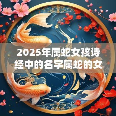 2025年属蛇女孩诗经中的名字属蛇的女孩取什么名字好