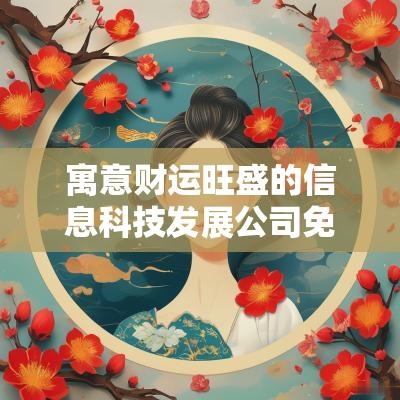寓意财运旺盛的信息科技发展公司免费起名2025年最新版