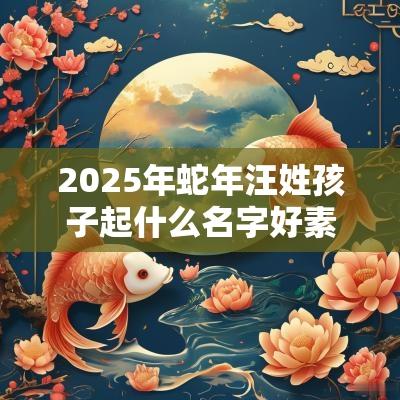 2025年蛇年汪姓孩子起什么名字好素雅迷人的宝宝取名
