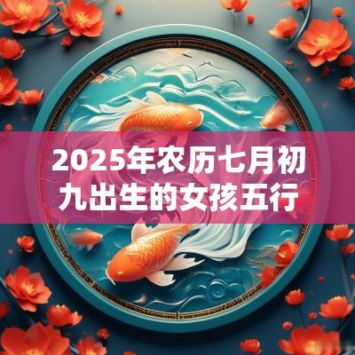 2025年农历七月初九出生的女孩五行命理解析取名旺运