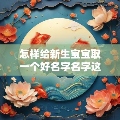 怎样给新生宝宝取一个好名字名字这样取简单大气又好听