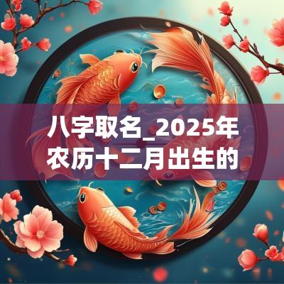八字取名_2025年农历十二月出生的女孩名字与命运解析